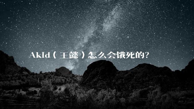 Akid（王懿）怎么会饿死的？