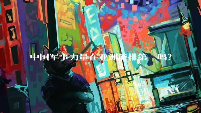 中国军事力量在亚洲能排第一吗？
