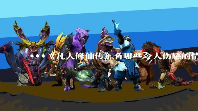 ***《凡人修仙传》有哪些令人伤感的情节？