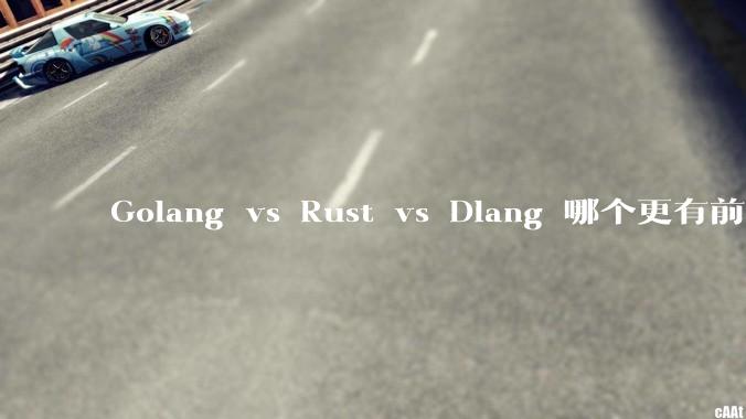 Golang vs Rust vs Dlang 哪个更有前途，哪位大牛这 3 门语言都用过？