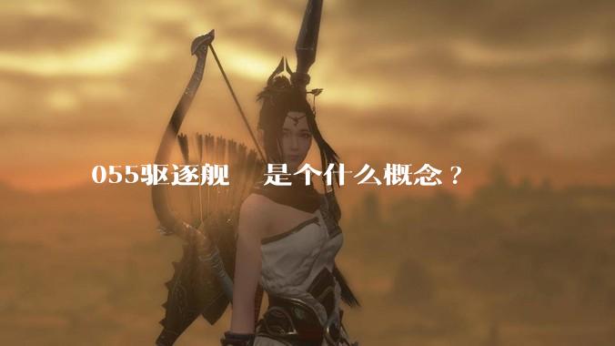 055驱逐舰  是个什么概念?