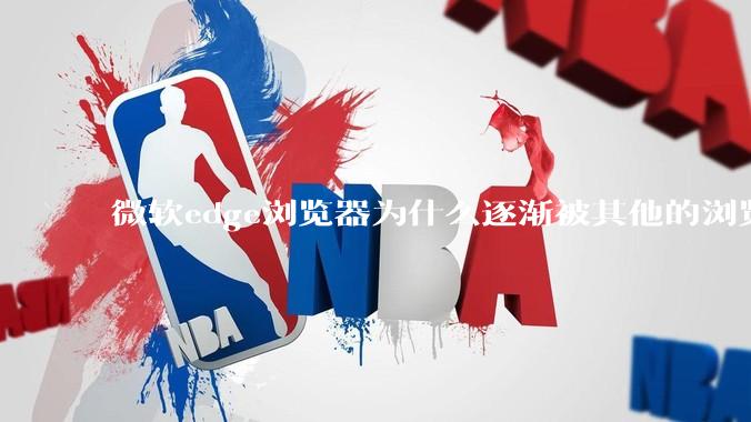 微软edge浏览器为什么逐渐被其他的浏览器代替？