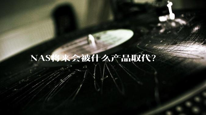 NAS将来会被什么产品取代？