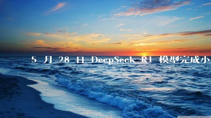 5 月 28 日 DeepSeek R1 模型完成小版本试升级并开源，具体有哪些提升？使用体验如何？
