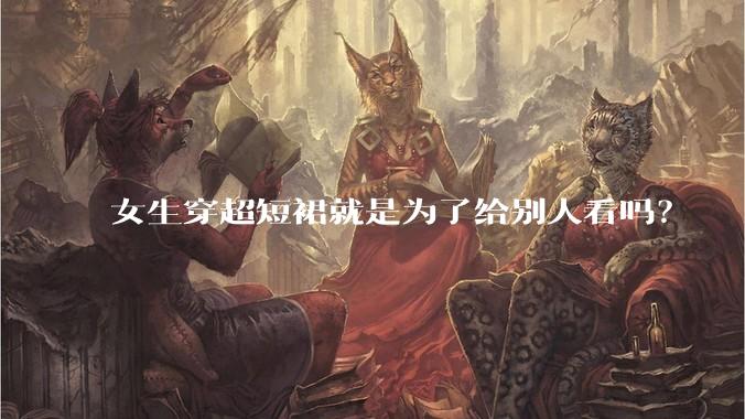 女生穿超短裙就是为了给别人看吗？