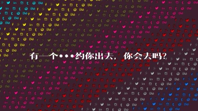有一个***约你出去，你会去吗？