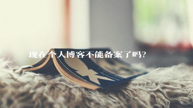 现在个人博客不能备案了吗？